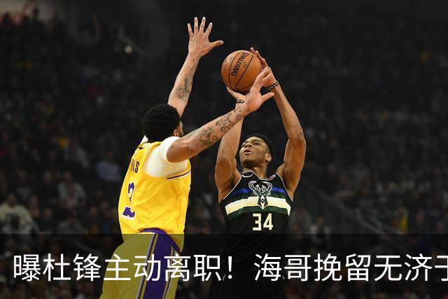 曝杜锋主动离职！海哥挽留无济于事 广东下赛季用外教 一人是大热门