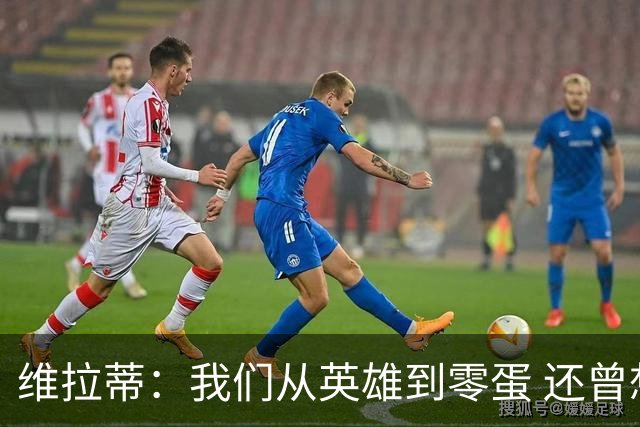 维拉蒂：我们从英雄到零蛋 还曾想到世界杯拿成绩