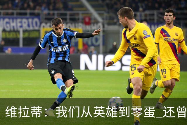 维拉蒂：我们从英雄到零蛋 还曾想到世界杯拿成绩