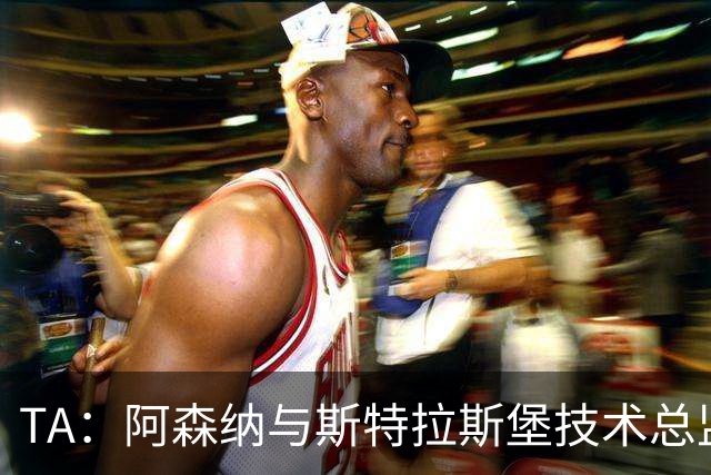 TA：阿森纳与斯特拉斯堡技术总监会面，后者可能出任青训主管